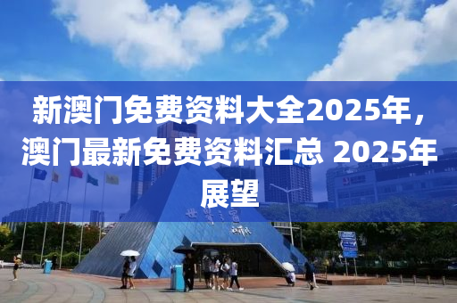2025年澳门免费公开资料,澳门在2025年的公开资料免费化展望