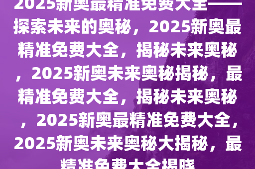 2025新奥精准资料免费大全078期,探索未来，2025新奥精准资料免费大全（第078期深度解析）
