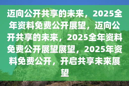 2025年正版资料全年免费,迈向知识共享的未来，2025年正版资料全年免费展望