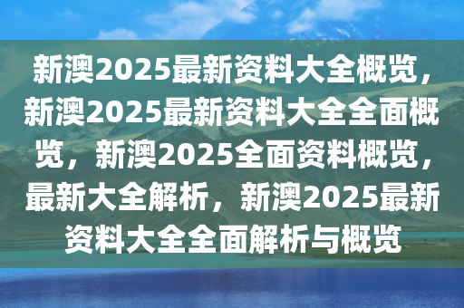 新澳2025正版资料完整版,新澳2025正版资料完整版详解